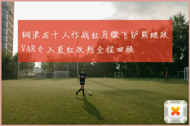 铜梁龙十人作战杜月徵飞铲熊继政VAR介入直红改判全程回顾