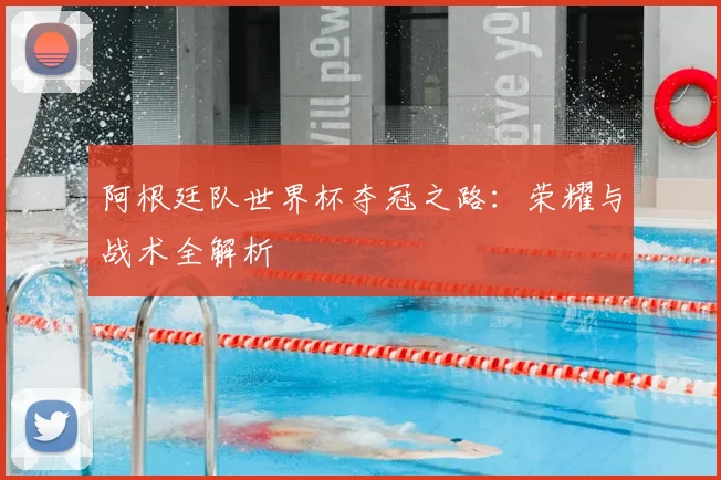 阿根廷队世界杯夺冠之路：荣耀与战术全解析