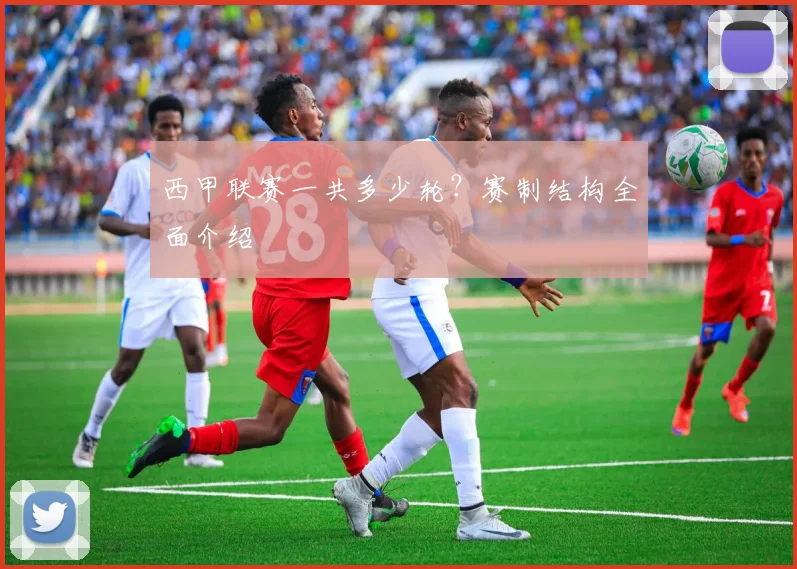 西甲联赛一共多少轮？赛制结构全面介绍