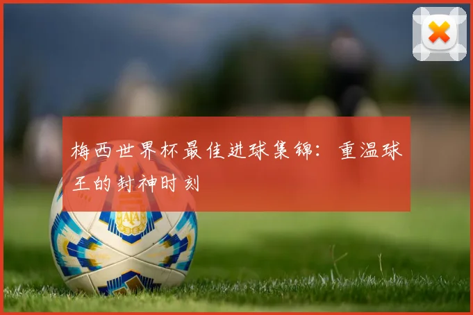 梅西世界杯最佳进球集锦：重温球王的封神时刻