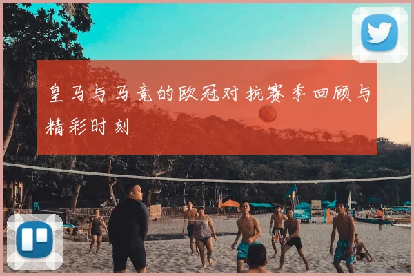 皇马与马竞的欧冠对抗赛季回顾与精彩时刻