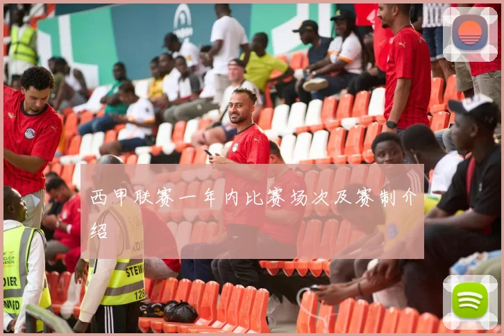 西甲联赛一年内比赛场次及赛制介绍