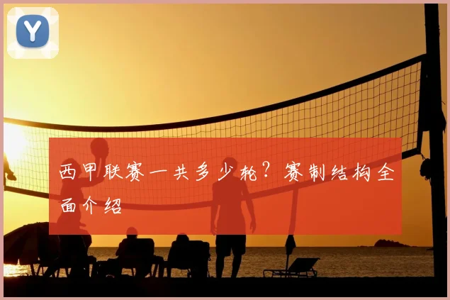 西甲联赛一共多少轮?赛制结构全面介绍