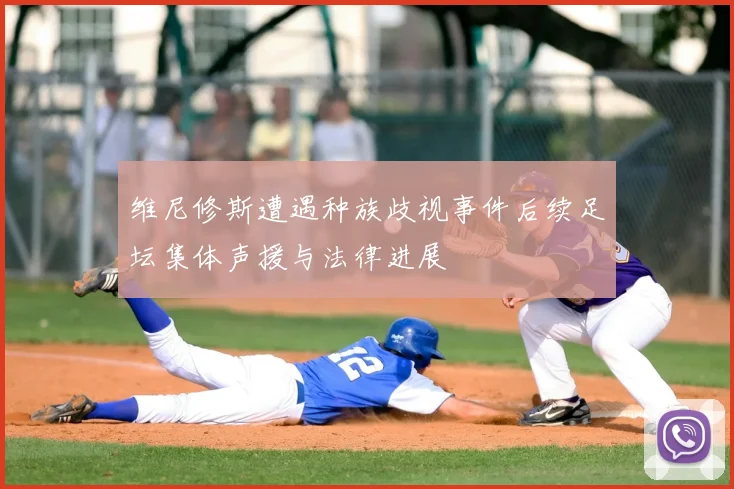 维尼修斯遭遇种族歧视事件后续足坛集体声援与法律进展