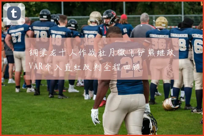 铜梁龙十人作战杜月徵飞铲熊继政VAR介入直红改判全程回顾