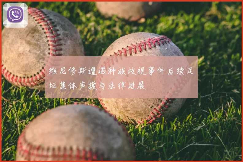 维尼修斯遭遇种族歧视事件后续足坛集体声援与法律进展