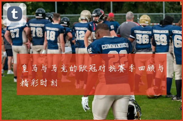 皇马与马竞的欧冠对抗赛季回顾与精彩时刻