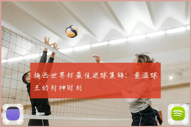 梅西世界杯最佳进球集锦：重温球王的封神时刻
