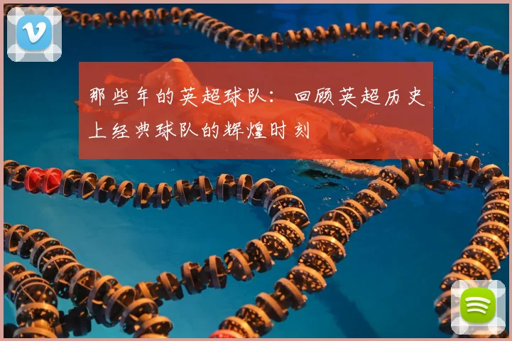 那些年的英超球队:回顾英超历史上经典球队的辉煌时刻