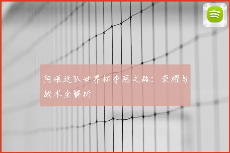 阿根廷队世界杯夺冠之路：荣耀与战术全解析